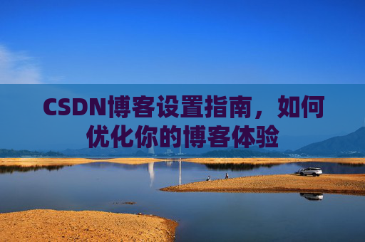 CSDN博客设置指南，如何优化你的博客体验