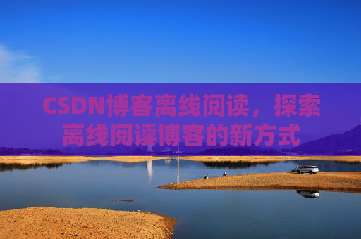 CSDN博客离线阅读，探索离线阅读博客的新方式